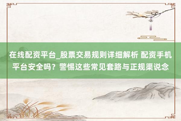 在线配资平台_股票交易规则详细解析 配资手机平台安全吗？警惕这些常见套路与正规渠说念