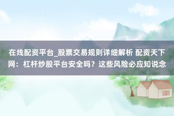 在线配资平台_股票交易规则详细解析 配资天下网：杠杆炒股平台安全吗？这些风险必应知说念