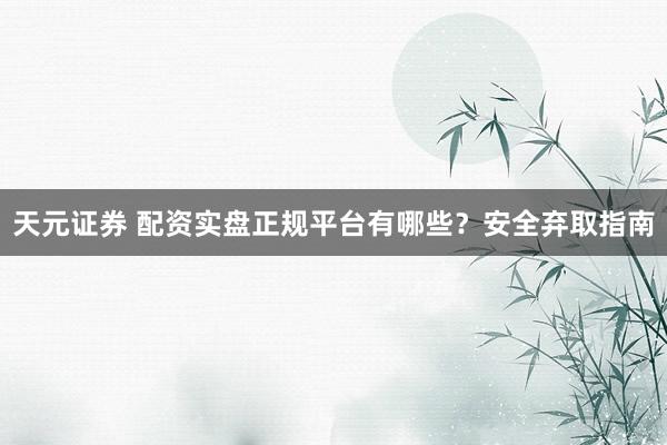 天元证券 配资实盘正规平台有哪些？安全弃取指南
