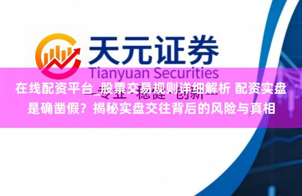 在线配资平台_股票交易规则详细解析 配资实盘是确凿假？揭秘实盘交往背后的风险与真相