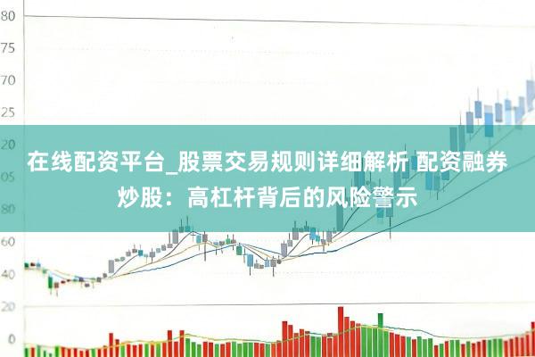 在线配资平台_股票交易规则详细解析 配资融券炒股：高杠杆背后的风险警示