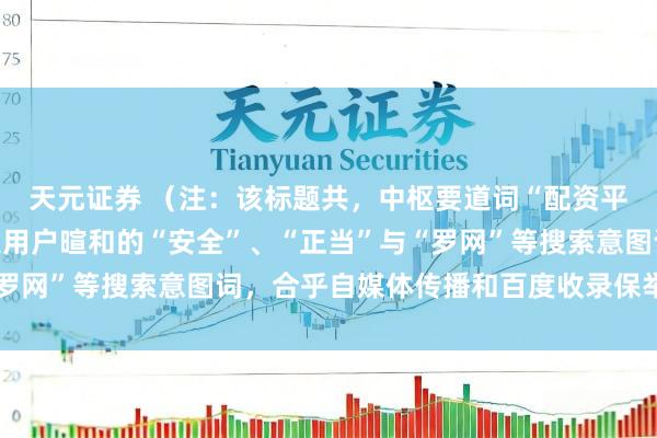 天元证券 （注：该标题共，中枢要道词“配资平台配资”前置，并加入用户暄和的“安全”、“正当”与“罗网”等搜索意图词，合乎自媒体传播和百度收录保举章程。）