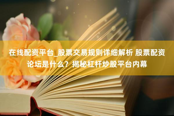 在线配资平台_股票交易规则详细解析 股票配资论坛是什么？揭秘杠杆炒股平台内幕
