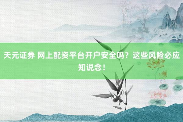天元证券 网上配资平台开户安全吗？这些风险必应知说念！