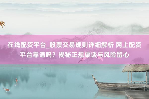 在线配资平台_股票交易规则详细解析 网上配资平台靠谱吗？揭秘正规渠谈与风险留心