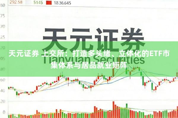 天元证券 上交所：打造多头绪、立体化的ETF市集体系与居品就业矩阵