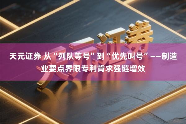 天元证券 从“列队等号”到“优先叫号”——制造业要点界限专利肯求强链增效