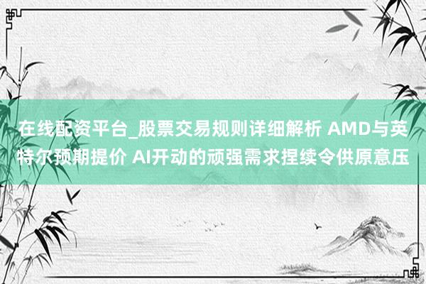 在线配资平台_股票交易规则详细解析 AMD与英特尔预期提价 AI开动的顽强需求捏续令供原意压