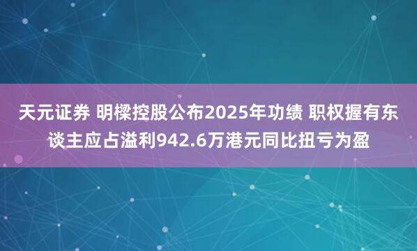 天元证券 明樑控股公布2025年功绩 职权握有东谈主应占溢利942.6万港元同比扭亏为盈