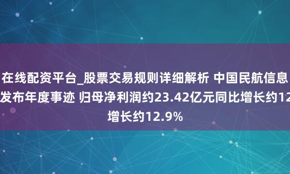 在线配资平台_股票交易规则详细解析 中国民航信息网罗发布年度事迹 归母净利润约23.42亿元同比增长约12.9%