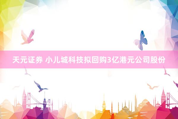 天元证券 小儿城科技拟回购3亿港元公司股份