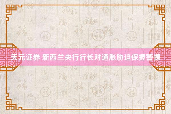 天元证券 新西兰央行行长对通胀胁迫保握警惕