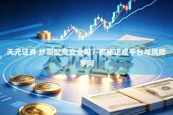 天元证券 炒股配资安全吗？揭秘正规平台与风险罗网