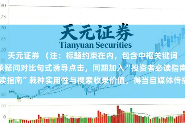 天元证券 （注：标题约束在内，包含中枢关键词“股票走动配资”，继承疑问对比句式诱导点击，同期加入“投资者必读指南”栽种实用性与搜索收录价值，得当自媒体传播和百度保举偏好。）