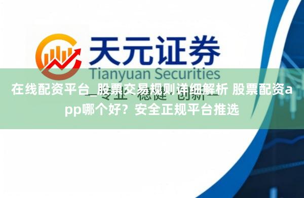 在线配资平台_股票交易规则详细解析 股票配资app哪个好？安全正规平台推选
