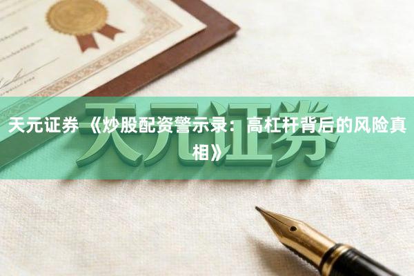 天元证券 《炒股配资警示录：高杠杆背后的风险真相》