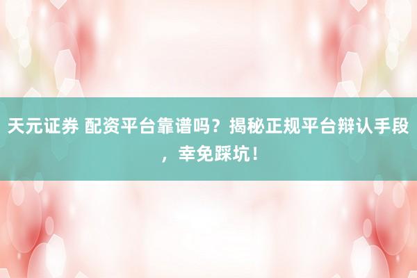 天元证券 配资平台靠谱吗？揭秘正规平台辩认手段，幸免踩坑！