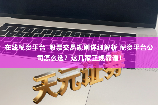 在线配资平台_股票交易规则详细解析 配资平台公司怎么选？这几家正规靠谱！