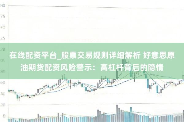 在线配资平台_股票交易规则详细解析 好意思原油期货配资风险警示：高杠杆背后的隐情
