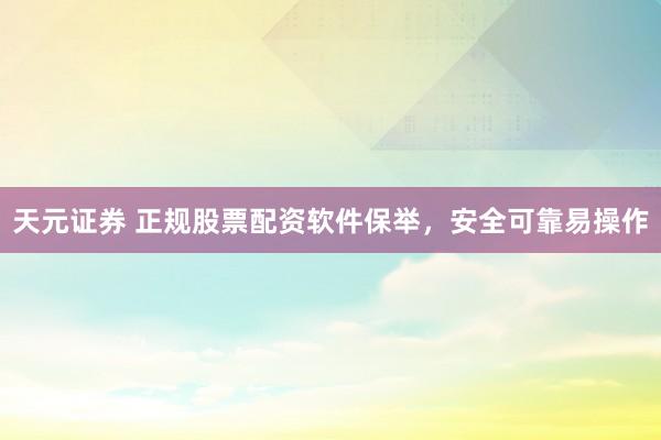 天元证券 正规股票配资软件保举，安全可靠易操作
