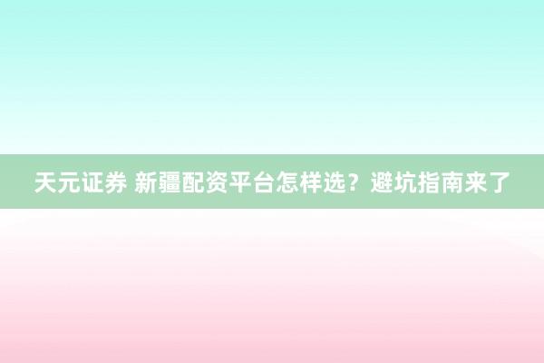 天元证券 新疆配资平台怎样选？避坑指南来了