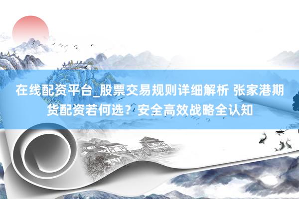 在线配资平台_股票交易规则详细解析 张家港期货配资若何选？安全高效战略全认知