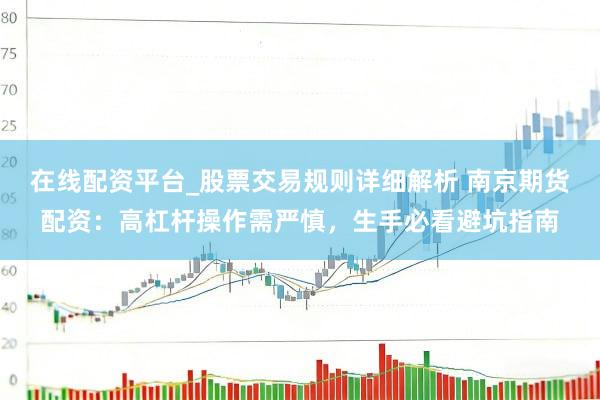 在线配资平台_股票交易规则详细解析 南京期货配资：高杠杆操作需严慎，生手必看避坑指南