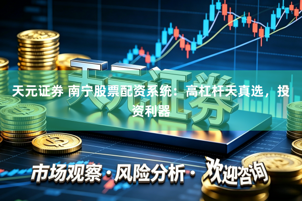 天元证券 南宁股票配资系统：高杠杆天真选，投资利器