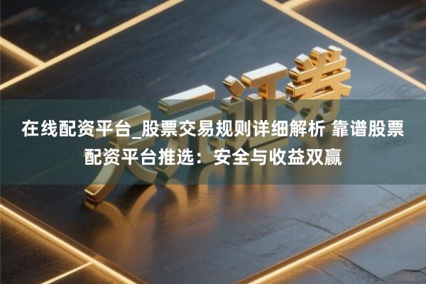 在线配资平台_股票交易规则详细解析 靠谱股票配资平台推选：安全与收益双赢