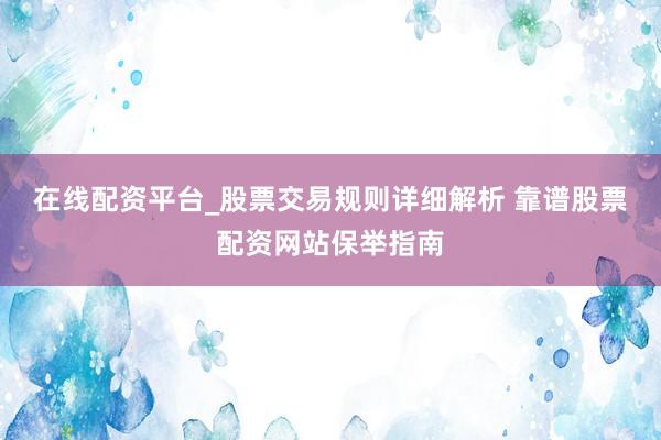 在线配资平台_股票交易规则详细解析 靠谱股票配资网站保举指南