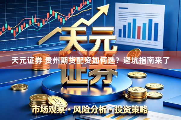 天元证券 贵州期货配资如何选？避坑指南来了