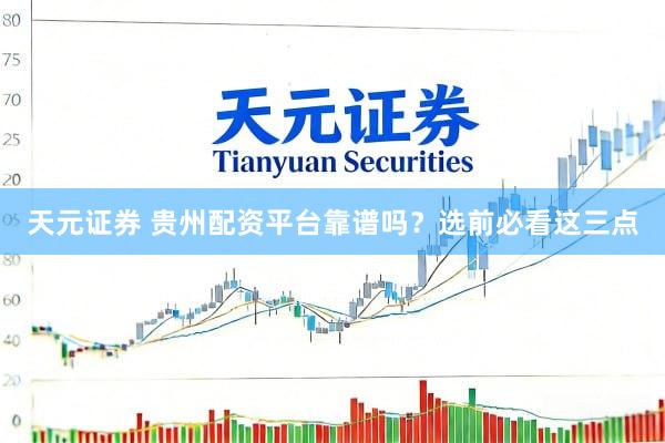 天元证券 贵州配资平台靠谱吗？选前必看这三点