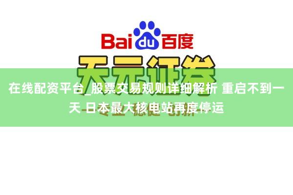 在线配资平台_股票交易规则详细解析 重启不到一天 日本最大核电站再度停运