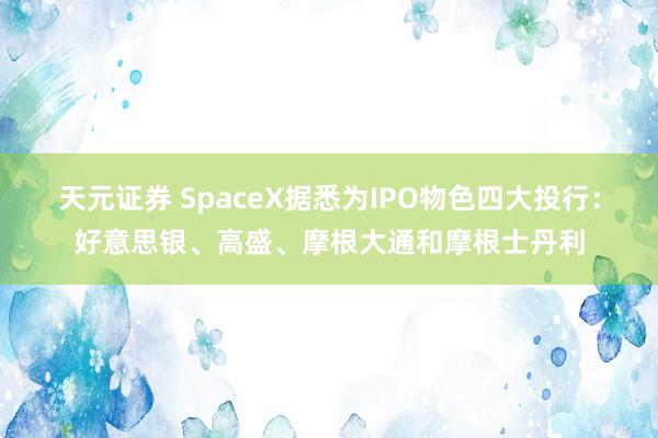 天元证券 SpaceX据悉为IPO物色四大投行：好意思银、高盛、摩根大通和摩根士丹利