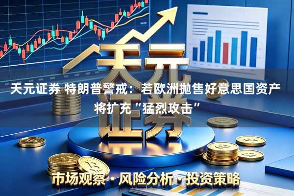 天元证券 特朗普警戒:若欧洲抛售好意思国资产 将扩充“猛烈攻击”