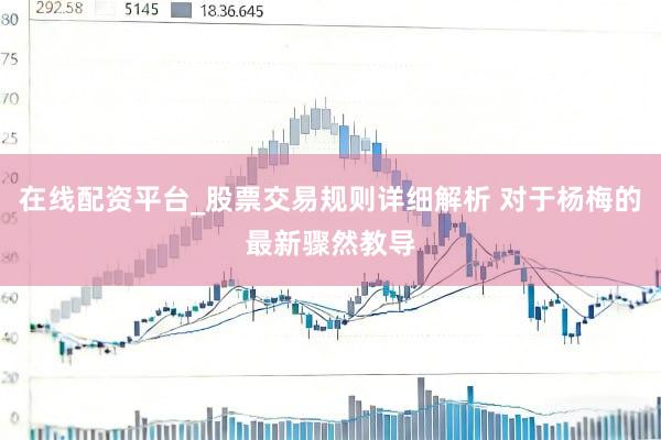 在线配资平台_股票交易规则详细解析 对于杨梅的最新骤然教导