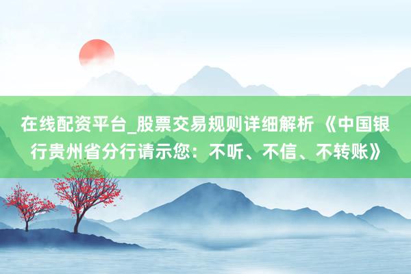在线配资平台_股票交易规则详细解析 《中国银行贵州省分行请示您：不听、不信、不转账》