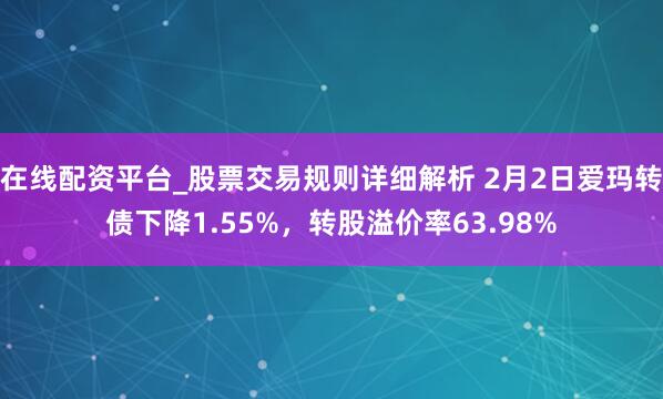 在线配资平台_股票交易规则详细解析 2月2日爱玛转债下降1.55%，转股溢价率63.98%