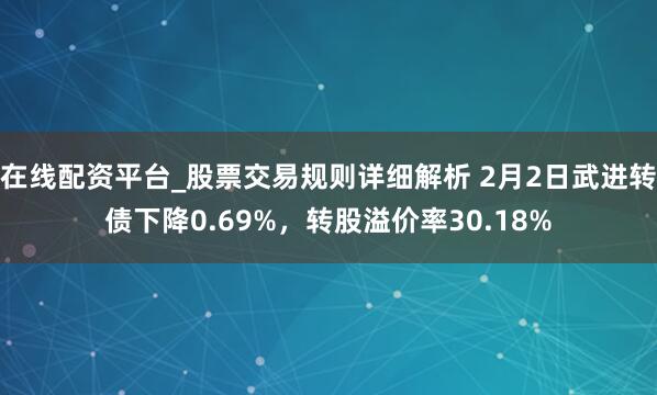 在线配资平台_股票交易规则详细解析 2月2日武进转债下降0.69%，转股溢价率30.18%