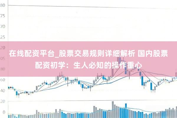 在线配资平台_股票交易规则详细解析 国内股票配资初学：生人必知的操作重心