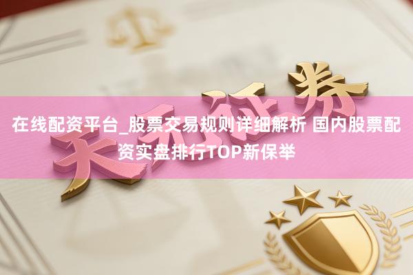 在线配资平台_股票交易规则详细解析 国内股票配资实盘排行TOP新保举
