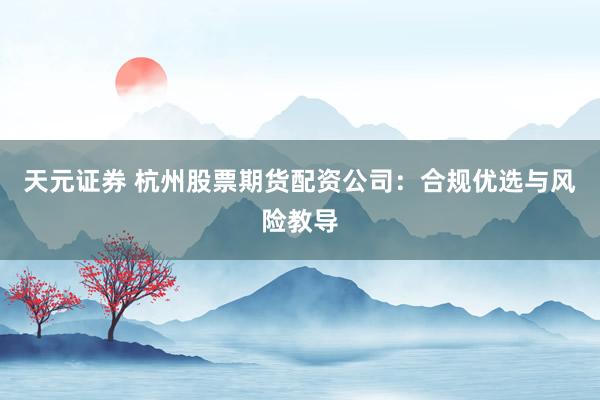 天元证券 杭州股票期货配资公司：合规优选与风险教导