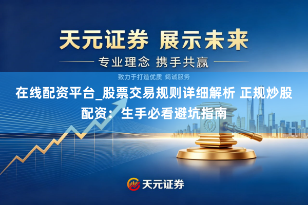 在线配资平台_股票交易规则详细解析 正规炒股配资：生手必看避坑指南