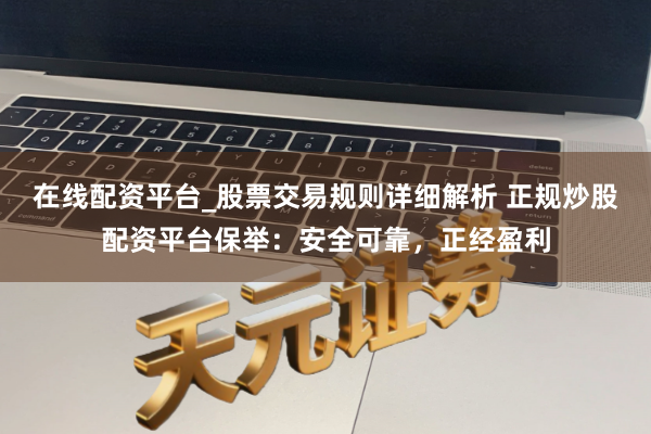 在线配资平台_股票交易规则详细解析 正规炒股配资平台保举：安全可靠，正经盈利