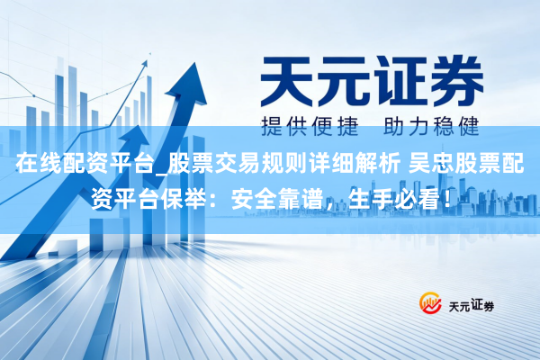 在线配资平台_股票交易规则详细解析 吴忠股票配资平台保举：安全靠谱，生手必看！