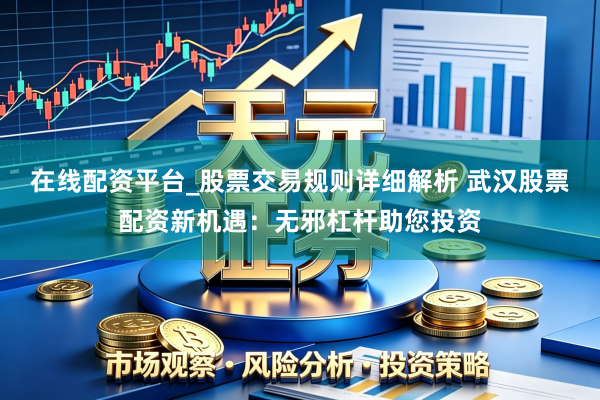 在线配资平台_股票交易规则详细解析 武汉股票配资新机遇：无邪杠杆助您投资