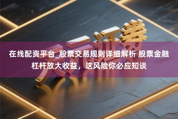 在线配资平台_股票交易规则详细解析 股票金融杠杆放大收益，这风险你必应知谈