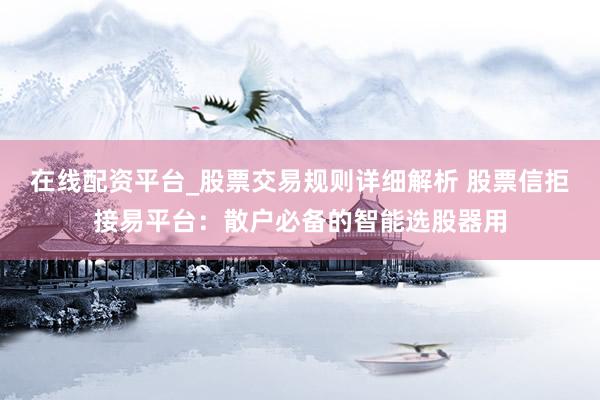 在线配资平台_股票交易规则详细解析 股票信拒接易平台：散户必备的智能选股器用