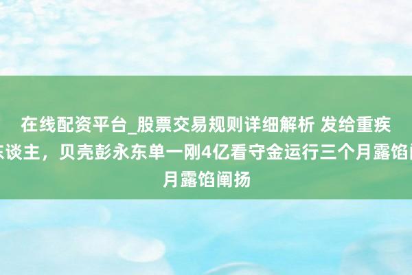 在线配资平台_股票交易规则详细解析 发给重疾牙东谈主，贝壳彭永东单一刚4亿看守金运行三个月露馅阐扬