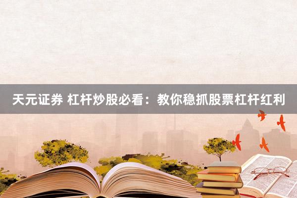天元证券 杠杆炒股必看：教你稳抓股票杠杆红利